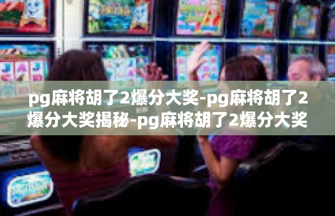 pg麻将胡了2爆分大奖-pg麻将胡了2爆分大奖揭秘-pg麻将胡了2爆分大奖