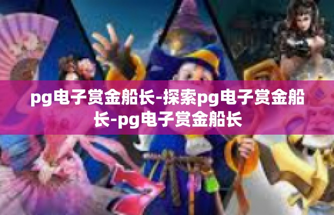pg电子赏金船长-探索pg电子赏金船长-pg电子赏金船长