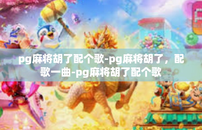 pg麻将胡了配个歌-pg麻将胡了，配歌一曲-pg麻将胡了配个歌