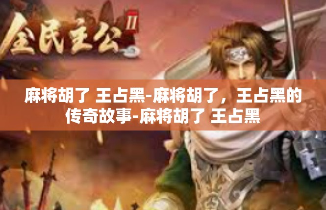 麻将胡了 王占黑-麻将胡了，王占黑的传奇故事-麻将胡了 王占黑