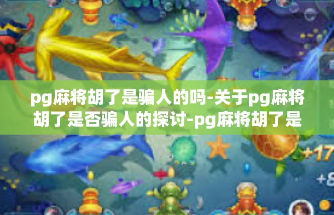 pg麻将胡了是骗人的吗-关于pg麻将胡了是否骗人的探讨-pg麻将胡了是骗人的吗