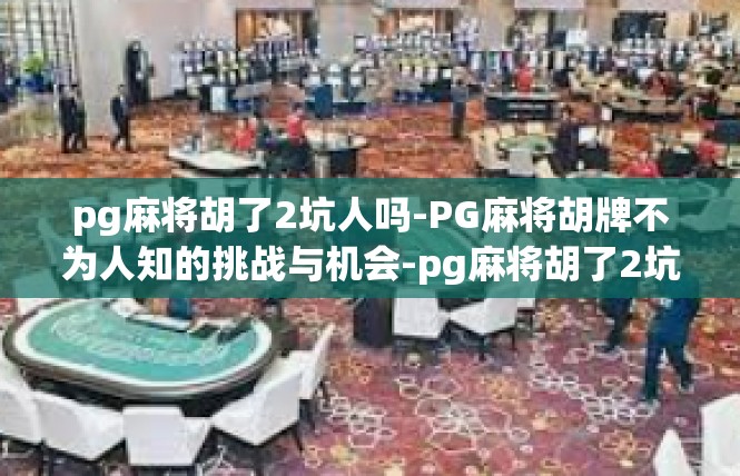 pg麻将胡了2坑人吗-PG麻将胡牌不为人知的挑战与机会-pg麻将胡了2坑人吗