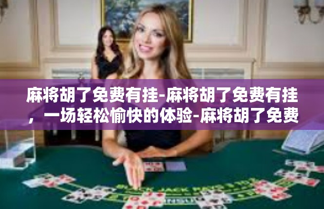 麻将胡了免费有挂-麻将胡了免费有挂，一场轻松愉快的体验-麻将胡了免费有挂