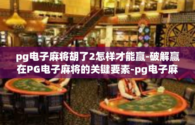 pg电子麻将胡了2怎样才能赢-破解赢在PG电子麻将的关键要素-pg电子麻将胡了2怎样才能赢