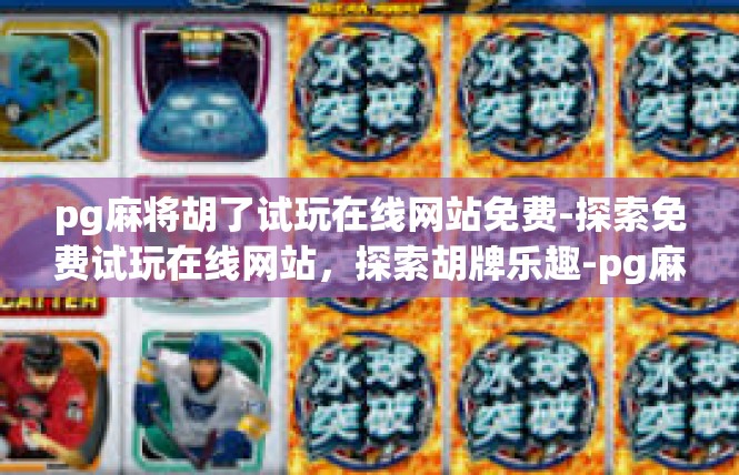pg麻将胡了试玩在线网站免费-探索免费试玩在线网站，探索胡牌乐趣-pg麻将胡了试玩在线网站免费