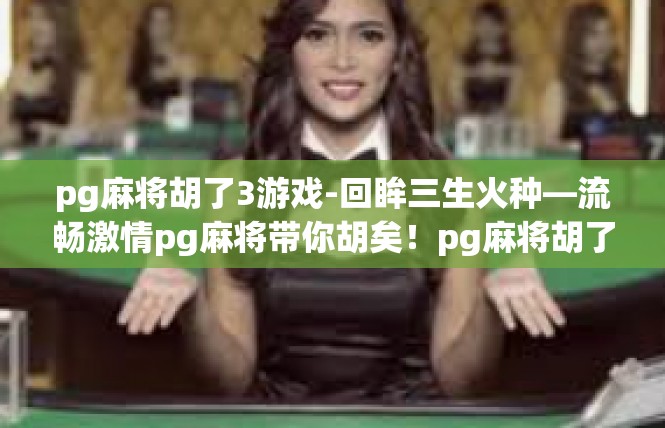 pg麻将胡了3游戏-回眸三生火种—流畅激情pg麻将带你胡矣！pg麻将胡了3游戏