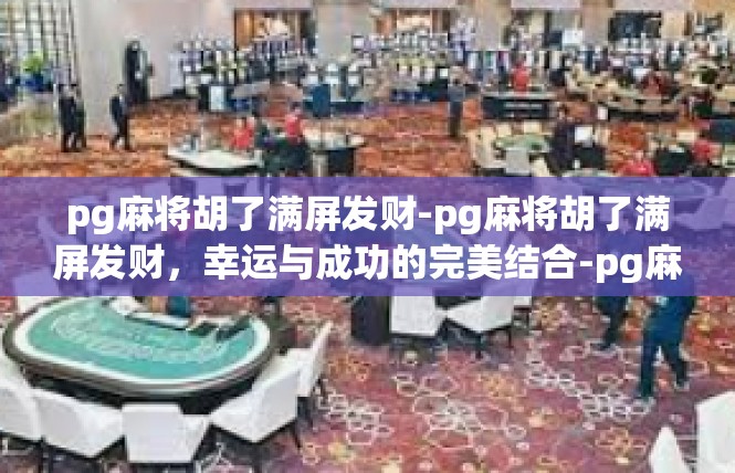 pg麻将胡了满屏发财-pg麻将胡了满屏发财，幸运与成功的完美结合-pg麻将胡了满屏发财