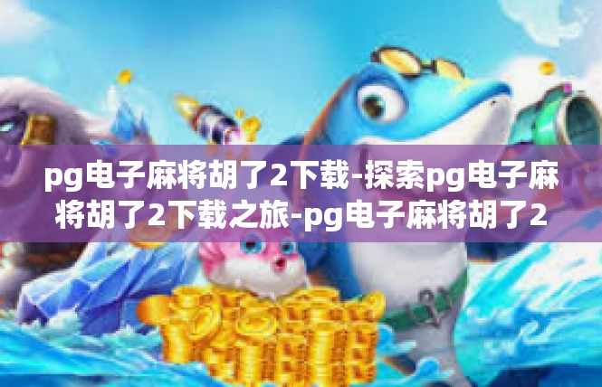 pg电子麻将胡了2下载-探索pg电子麻将胡了2下载之旅-pg电子麻将胡了2下载