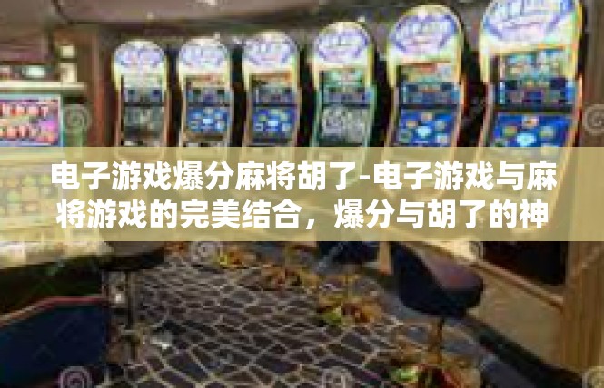 电子游戏爆分麻将胡了-电子游戏与麻将游戏的完美结合，爆分与胡了的神奇体验-电子游戏爆分麻将胡了