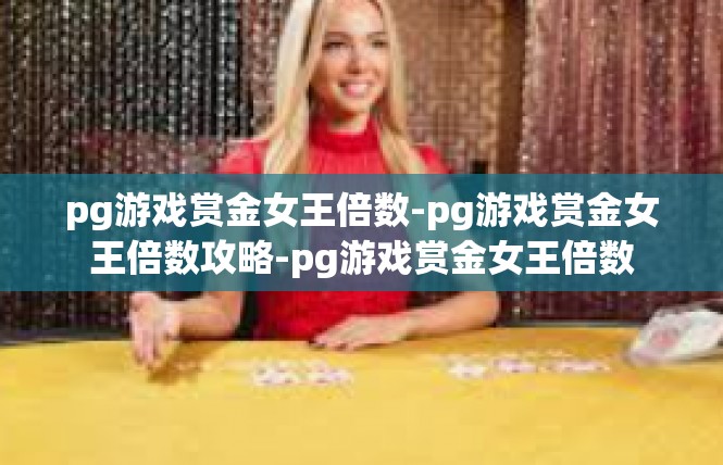 pg游戏赏金女王倍数-pg游戏赏金女王倍数攻略-pg游戏赏金女王倍数