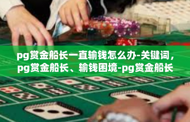 pg赏金船长一直输钱怎么办-关键词，pg赏金船长、输钱困境-pg赏金船长一直输钱怎么办