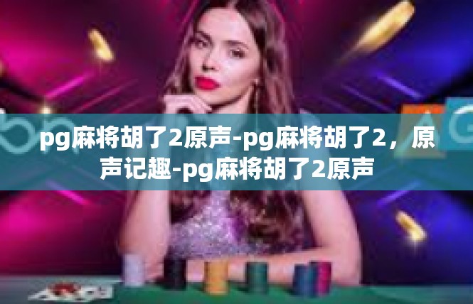 pg麻将胡了2原声-pg麻将胡了2，原声记趣-pg麻将胡了2原声