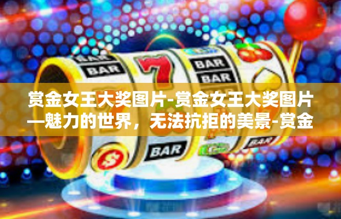 赏金女王大奖图片-赏金女王大奖图片—魅力的世界，无法抗拒的美景-赏金女王大奖图片
