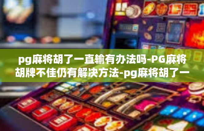 pg麻将胡了一直输有办法吗-PG麻将胡牌不佳仍有解决方法-pg麻将胡了一直输有办法吗