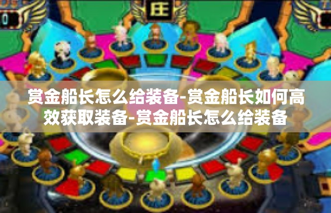 赏金船长怎么给装备-赏金船长如何高效获取装备-赏金船长怎么给装备