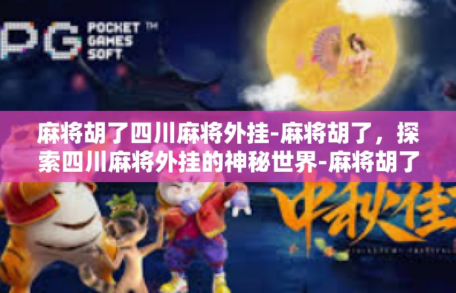 麻将胡了四川麻将外挂-麻将胡了，探索四川麻将外挂的神秘世界-麻将胡了四川麻将外挂