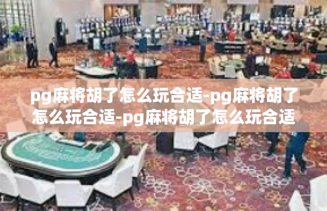 pg麻将胡了怎么玩合适-pg麻将胡了怎么玩合适-pg麻将胡了怎么玩合适