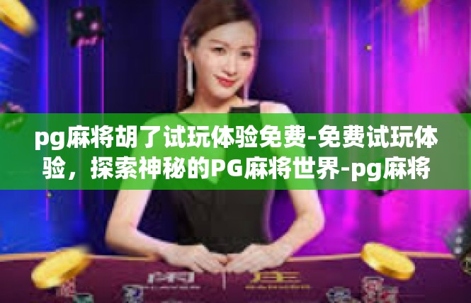 pg麻将胡了试玩体验免费-免费试玩体验，探索神秘的PG麻将世界-pg麻将胡了试玩体验免费