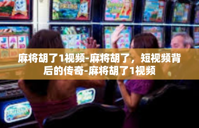 麻将胡了1视频-麻将胡了，短视频背后的传奇-麻将胡了1视频