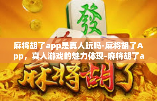 麻将胡了app是真人玩吗-麻将胡了App，真人游戏的魅力体现-麻将胡了app是真人玩吗