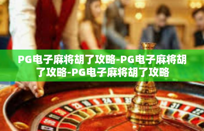 PG电子麻将胡了攻略-PG电子麻将胡了攻略-PG电子麻将胡了攻略