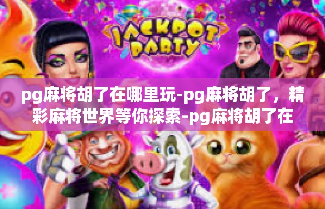 pg麻将胡了在哪里玩-pg麻将胡了，精彩麻将世界等你探索-pg麻将胡了在哪里玩