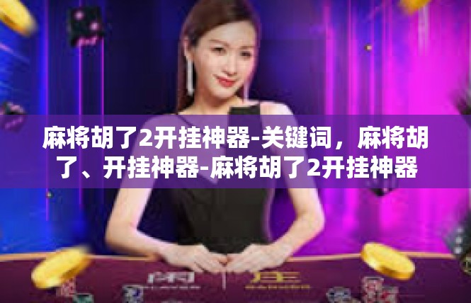 麻将胡了2开挂神器-关键词，麻将胡了、开挂神器-麻将胡了2开挂神器
