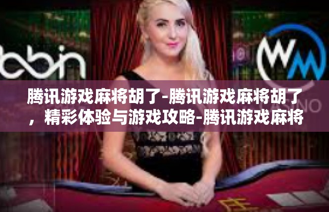 腾讯游戏麻将胡了-腾讯游戏麻将胡了，精彩体验与游戏攻略-腾讯游戏麻将胡了
