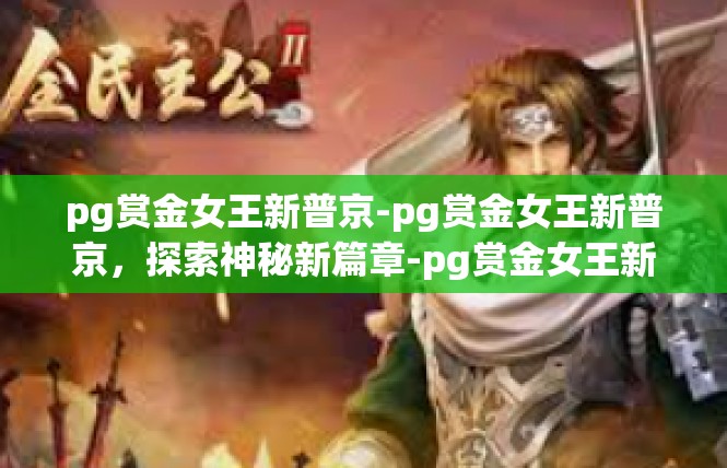 pg赏金女王新普京-pg赏金女王新普京，探索神秘新篇章-pg赏金女王新普京