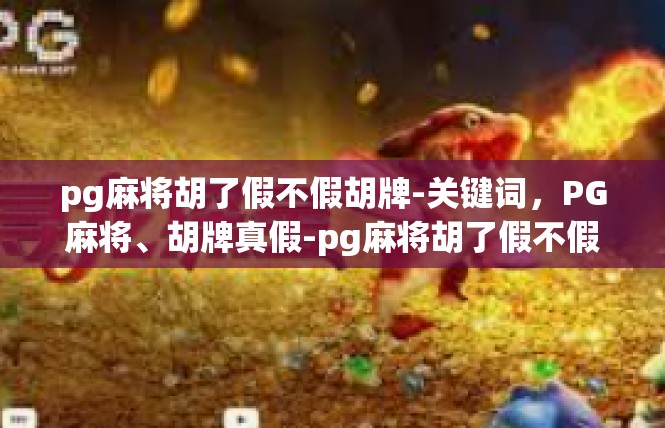 pg麻将胡了假不假胡牌-关键词，PG麻将、胡牌真假-pg麻将胡了假不假胡牌