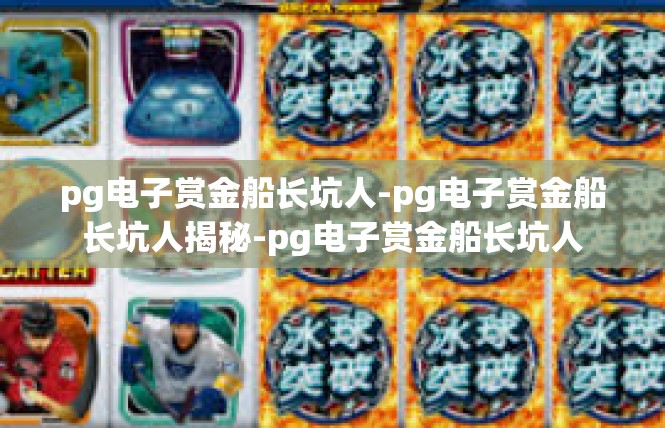 pg电子赏金船长坑人-pg电子赏金船长坑人揭秘-pg电子赏金船长坑人