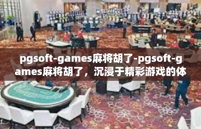 pgsoft-games麻将胡了-pgsoft-games麻将胡了，沉浸于精彩游戏的体验-pgsoft-games麻将胡了