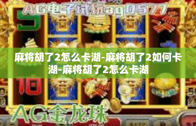 麻将胡了2怎么卡湖-麻将胡了2如何卡湖-麻将胡了2怎么卡湖