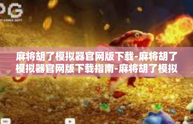 麻将胡了模拟器官网版下载-麻将胡了模拟器官网版下载指南-麻将胡了模拟器官网版下载