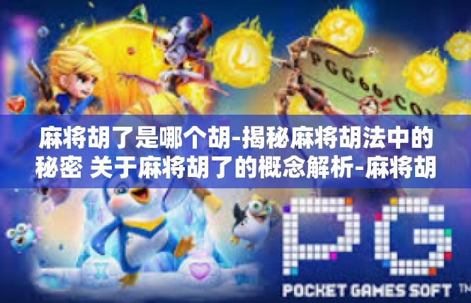 麻将胡了是哪个胡-揭秘麻将胡法中的秘密 关于麻将胡了的概念解析-麻将胡了是哪个胡