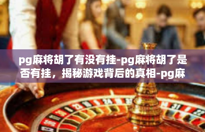 pg麻将胡了有没有挂-pg麻将胡了是否有挂，揭秘游戏背后的真相-pg麻将胡了有没有挂