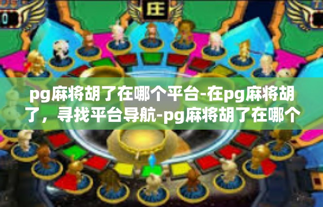pg麻将胡了在哪个平台-在pg麻将胡了，寻找平台导航-pg麻将胡了在哪个平台