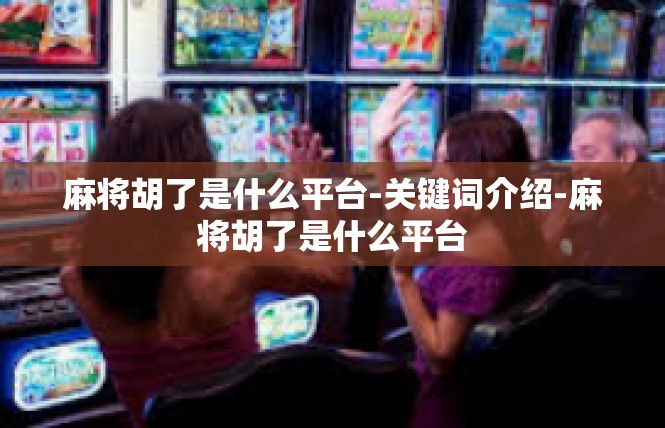 麻将胡了是什么平台-关键词介绍-麻将胡了是什么平台