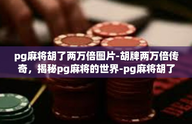 pg麻将胡了两万倍图片-胡牌两万倍传奇，揭秘pg麻将的世界-pg麻将胡了两万倍图片