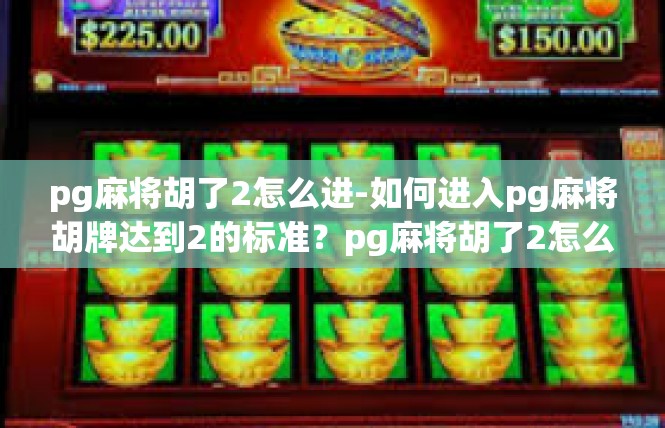 pg麻将胡了2怎么进-如何进入pg麻将胡牌达到2的标准？pg麻将胡了2怎么进