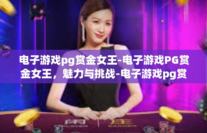 电子游戏pg赏金女王-电子游戏PG赏金女王，魅力与挑战-电子游戏pg赏金女王