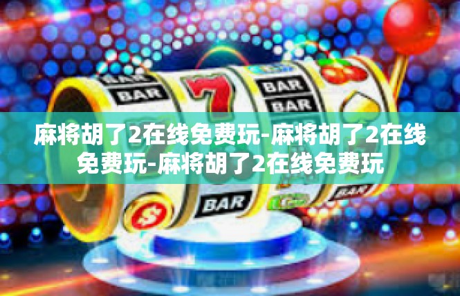 麻将胡了2在线免费玩-麻将胡了2在线免费玩-麻将胡了2在线免费玩