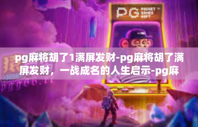 pg麻将胡了1满屏发财-pg麻将胡了满屏发财，一战成名的人生启示-pg麻将胡了1满屏发财