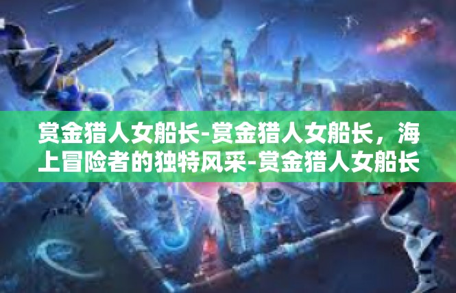 赏金猎人女船长-赏金猎人女船长，海上冒险者的独特风采-赏金猎人女船长