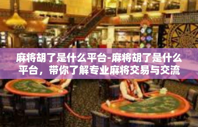 麻将胡了是什么平台-麻将胡了是什么平台，带你了解专业麻将交易与交流-麻将胡了是什么平台
