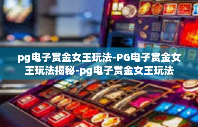 pg电子赏金女王玩法-PG电子赏金女王玩法揭秘-pg电子赏金女王玩法