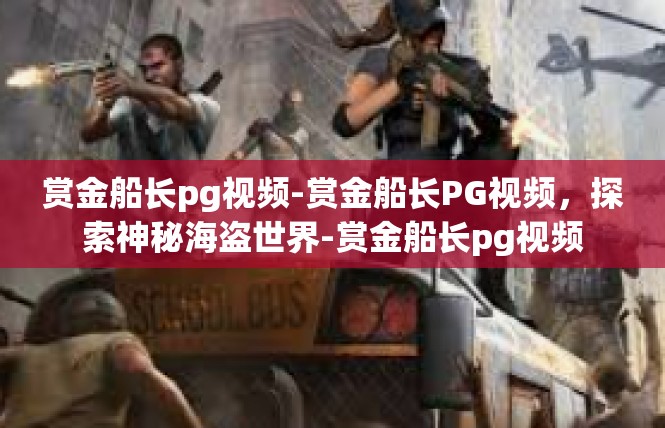 赏金船长pg视频-赏金船长PG视频，探索神秘海盗世界-赏金船长pg视频