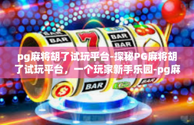 pg麻将胡了试玩平台-探秘PG麻将胡了试玩平台，一个玩家新手乐园-pg麻将胡了试玩平台
