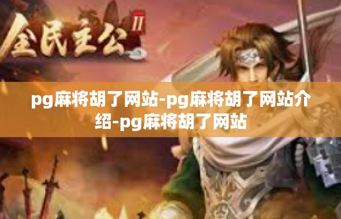 pg麻将胡了网站-pg麻将胡了网站介绍-pg麻将胡了网站