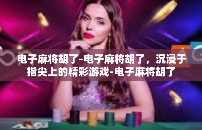 电子麻将胡了-电子麻将胡了，沉浸于指尖上的精彩游戏-电子麻将胡了